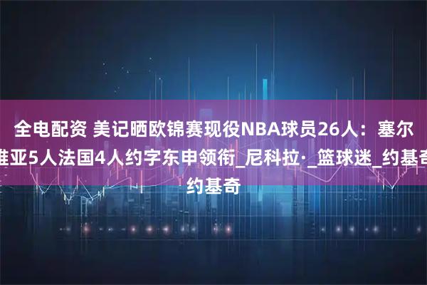 全电配资 美记晒欧锦赛现役NBA球员26人：塞尔维亚5人法国4人约字东申领衔_尼科拉·_篮球迷_约基奇