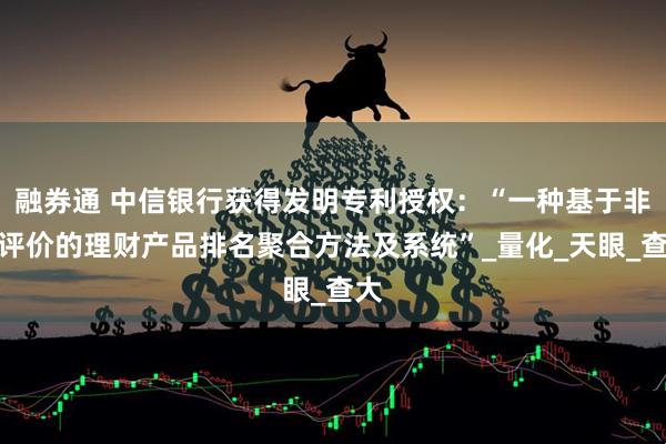 融券通 中信银行获得发明专利授权：“一种基于非全评价的理财产品排名聚合方法及系统”_量化_天眼_查大