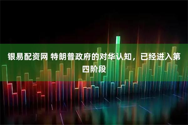 银易配资网 特朗普政府的对华认知，已经进入第四阶段