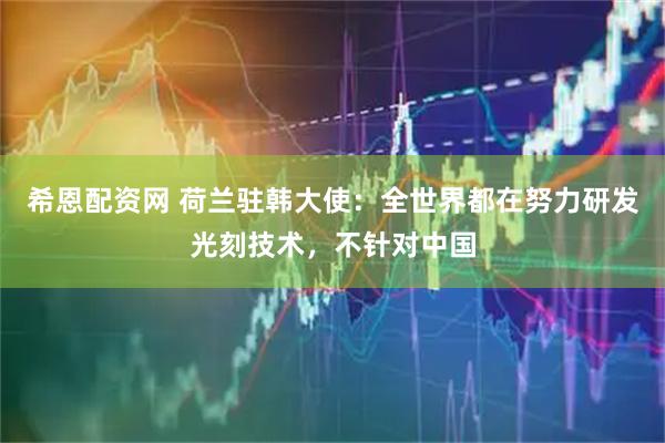 希恩配资网 荷兰驻韩大使：全世界都在努力研发光刻技术，不针对中国