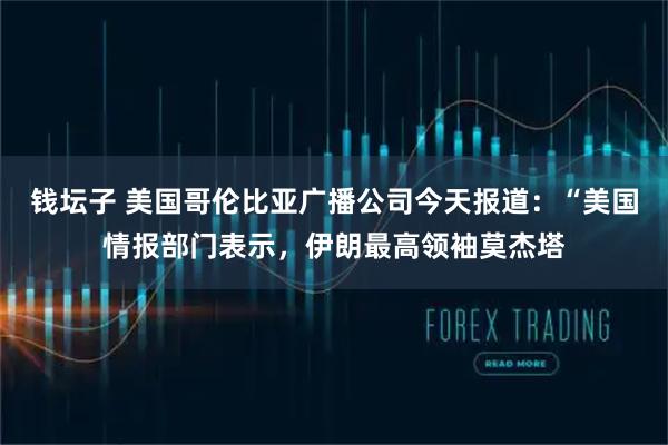 钱坛子 美国哥伦比亚广播公司今天报道：“美国情报部门表示，伊朗最高领袖莫杰塔