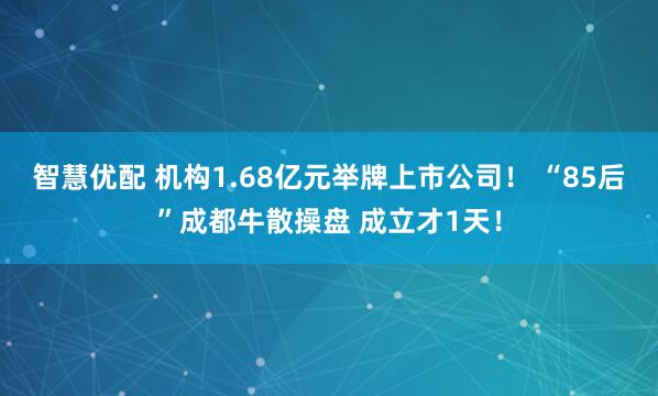 智慧优配 机构1.68亿元举牌上市公司！ “85后”成都牛散操盘 成立才1天！