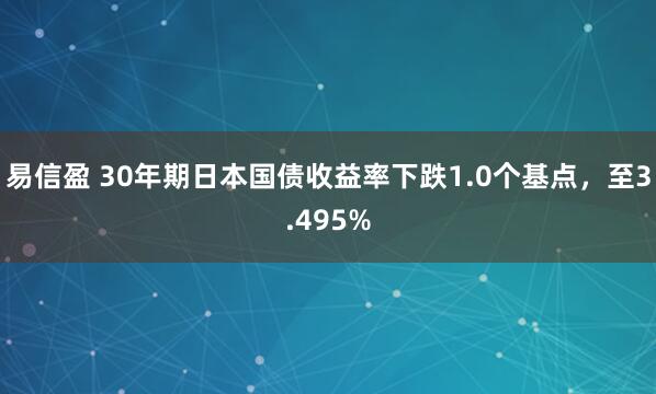 易信盈 30年期日本国债收益率下跌1.0个基点，至3.495%
